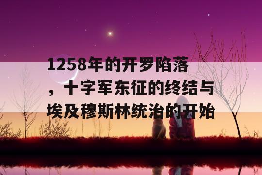 1258年的开罗陷落，十字军东征的终结与埃及穆斯林统治的开始