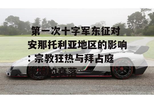  第一次十字军东征对安那托利亚地区的影响: 宗教狂热与拜占庭帝国的衰落