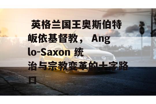  英格兰国王奥斯伯特皈依基督教， Anglo-Saxon 统治与宗教变革的十字路口